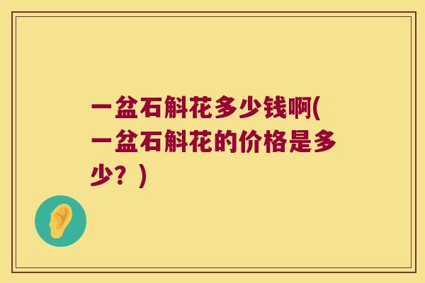 一盆石斛花多少钱啊(一盆石斛花的价格是多少？)
