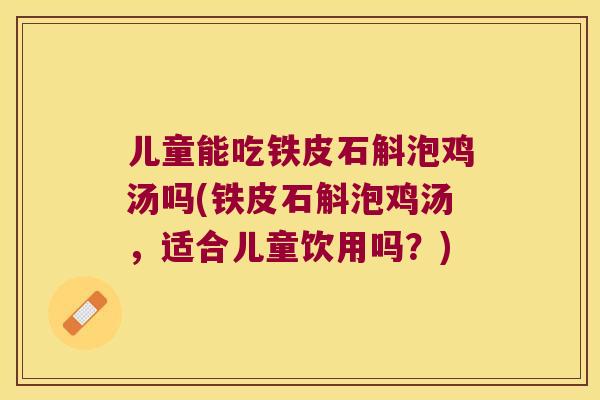 儿童能吃铁皮石斛泡鸡汤吗(铁皮石斛泡鸡汤，适合儿童饮用吗？)