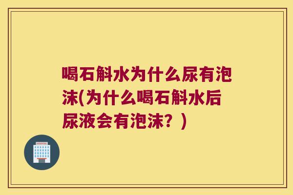 喝石斛水为什么尿有泡沫(为什么喝石斛水后尿液会有泡沫？)