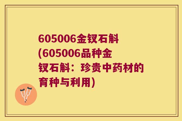 605006金钗石斛(605006品种金钗石斛：珍贵中药材的育种与利用)