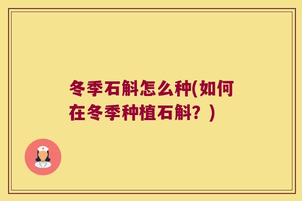 冬季石斛怎么种(如何在冬季种植石斛？)