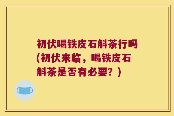 初伏喝铁皮石斛茶行吗(初伏来临，喝铁皮石斛茶是否有必要？)