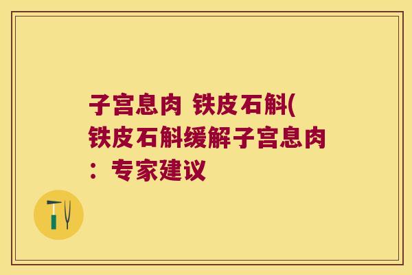 子宫息肉 铁皮石斛(铁皮石斛缓解子宫息肉：专家建议