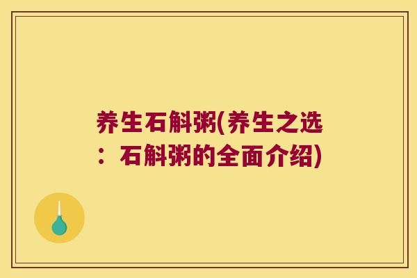养生石斛粥(养生之选：石斛粥的全面介绍)