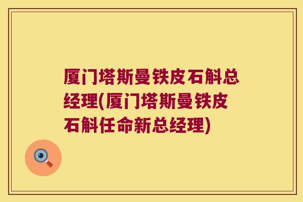 厦门塔斯曼铁皮石斛总经理(厦门塔斯曼铁皮石斛任命新总经理)
