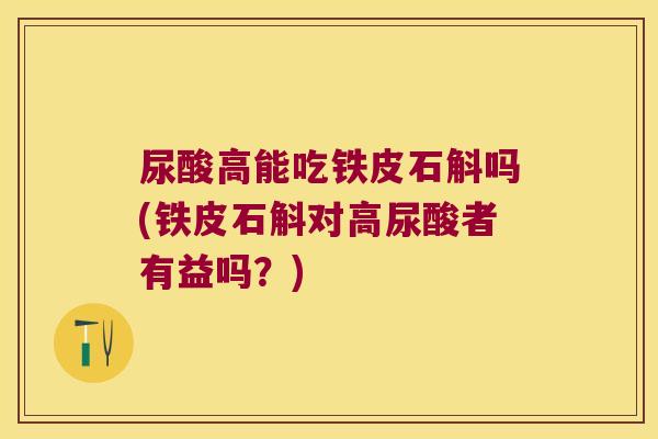 尿酸高能吃铁皮石斛吗(铁皮石斛对高尿酸者有益吗？)