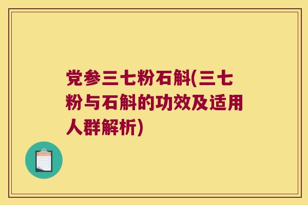 党参三七粉石斛(三七粉与石斛的功效及适用人群解析)