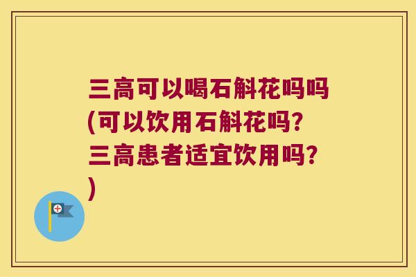 三高可以喝石斛花吗吗(可以饮用石斛花吗？三高患者适宜饮用吗？)