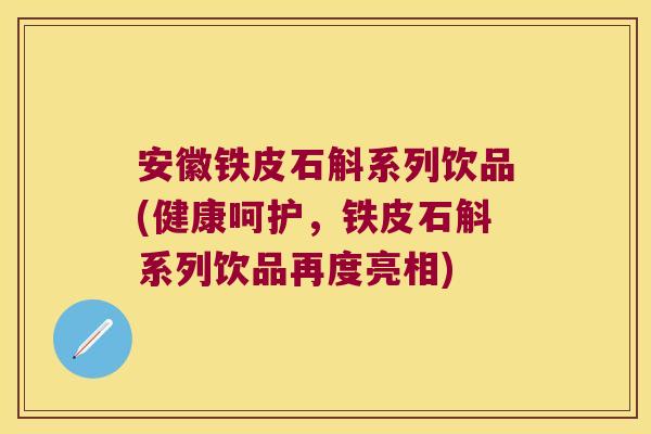 安徽铁皮石斛系列饮品(健康呵护，铁皮石斛系列饮品再度亮相)