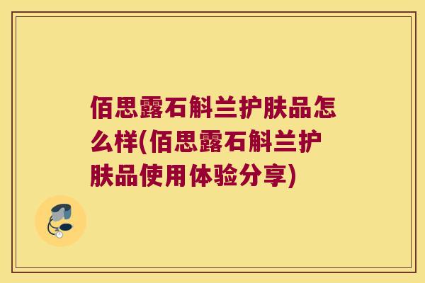 佰思露石斛兰护肤品怎么样(佰思露石斛兰护肤品使用体验分享)