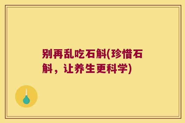 别再乱吃石斛(珍惜石斛，让养生更科学)