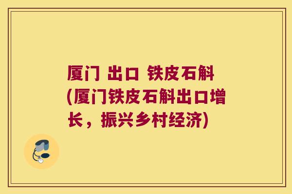 厦门 出口 铁皮石斛(厦门铁皮石斛出口增长，振兴乡村经济)