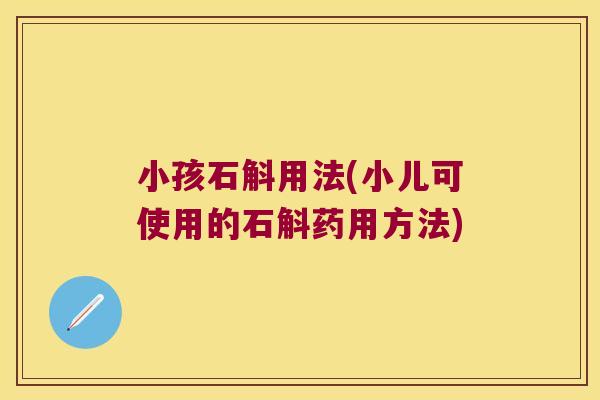 小孩石斛用法(小儿可使用的石斛药用方法)