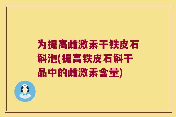 为提高雌激素干铁皮石斛泡(提高铁皮石斛干品中的雌激素含量)