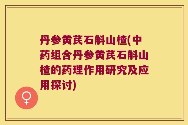 丹参黄芪石斛山楂(中药组合丹参黄芪石斛山楂的药理作用研究及应用探讨)