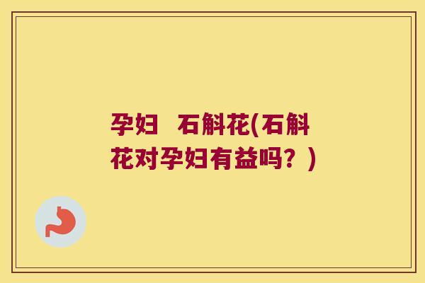 孕妇  石斛花(石斛花对孕妇有益吗？)