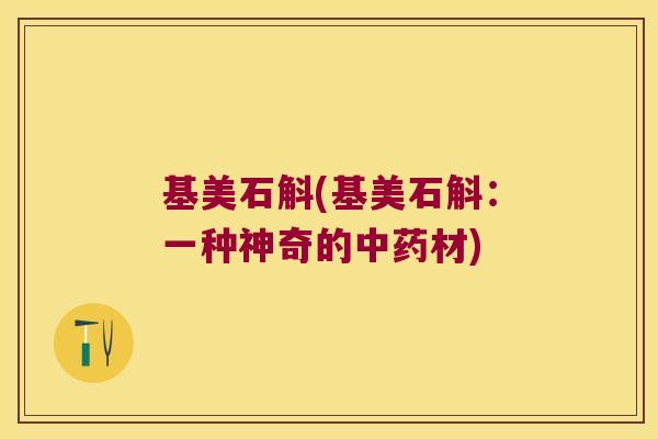 基美石斛(基美石斛:一种神奇的材) 基美石斛(基美石斛:一种神奇的材)