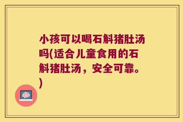 小孩可以喝石斛猪肚汤吗(适合儿童食用的石斛猪肚汤,安全可靠。) 小孩可以喝石斛猪肚汤吗(适合儿童食用的石斛猪肚汤,安全可靠。)