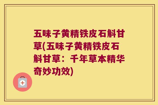 五味子黄精铁皮石斛甘草(五味子黄精铁皮石斛甘草：千年草本精华奇妙功效)