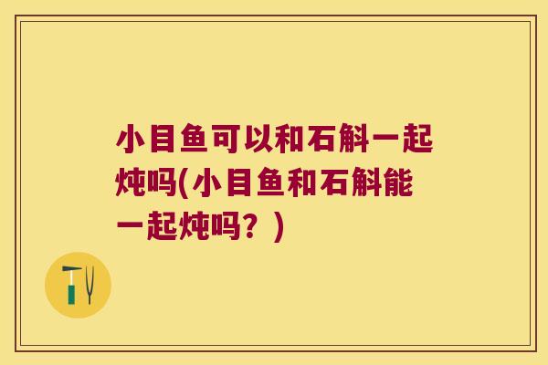 小目鱼可以和石斛一起炖吗(小目鱼和石斛能一起炖吗？)