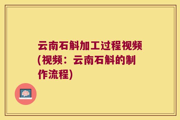 云南石斛加工过程视频(视频：云南石斛的制作流程)