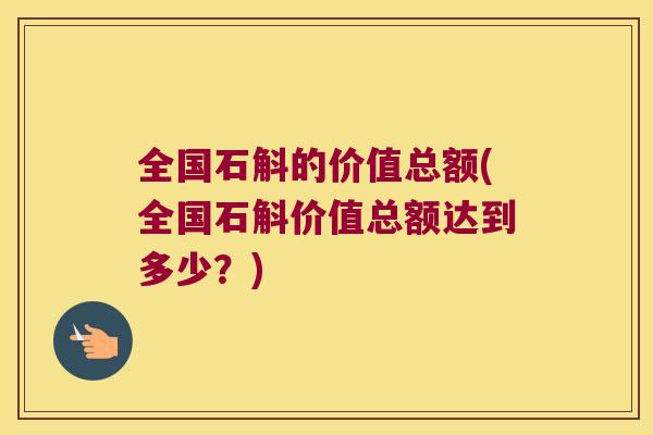 全国石斛的价值总额(全国石斛价值总额达到多少?) 全国石斛的价值总额(全国石斛价值总额达到多少?)
