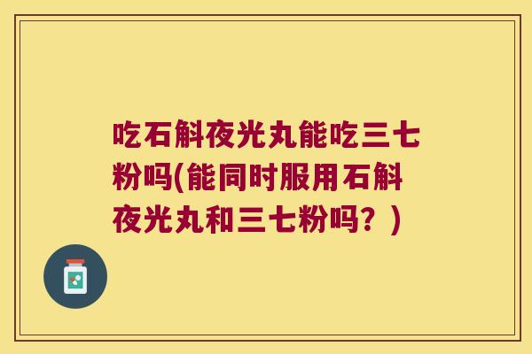 吃石斛夜光丸能吃三七粉吗(能同时服用石斛夜光丸和三七粉吗？)