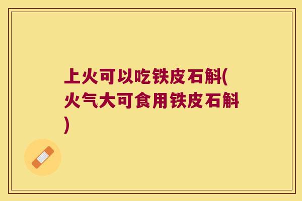 上火可以吃铁皮石斛(火气大可食用铁皮石斛)