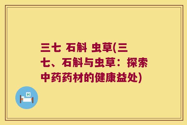 三七 石斛 虫草(三七、石斛与虫草：探索中药药材的健康益处)