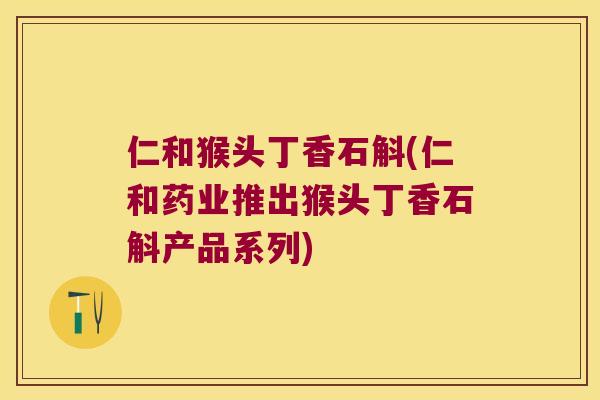 仁和猴头丁香石斛(仁和药业推出猴头丁香石斛产品系列) 仁和猴头丁香石斛(仁和药业推出猴头丁香石斛产品系列)