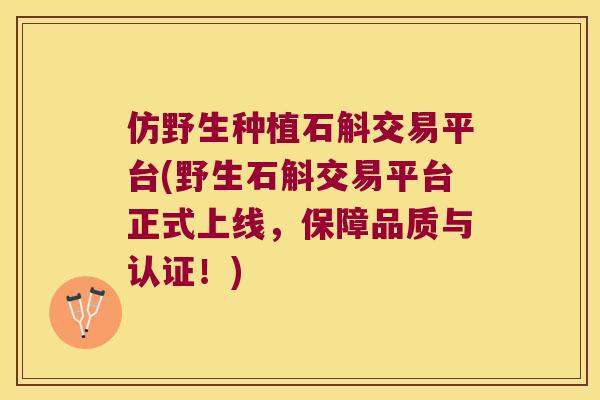 仿野生种植石斛交易平台(野生石斛交易平台正式上线，保障品质与认证！)