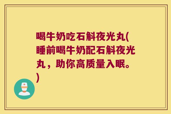 喝牛奶吃石斛夜光丸(睡前喝牛奶配石斛夜光丸,助你高质量入眠。) 喝牛奶吃石斛夜光丸(睡前喝牛奶配石斛夜光丸,助你高质量入眠。)