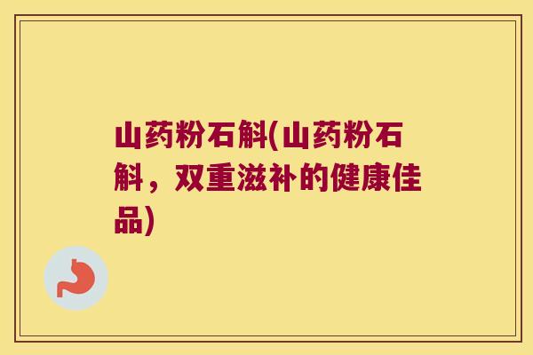 山药粉石斛(山药粉石斛，双重滋补的健康佳品)