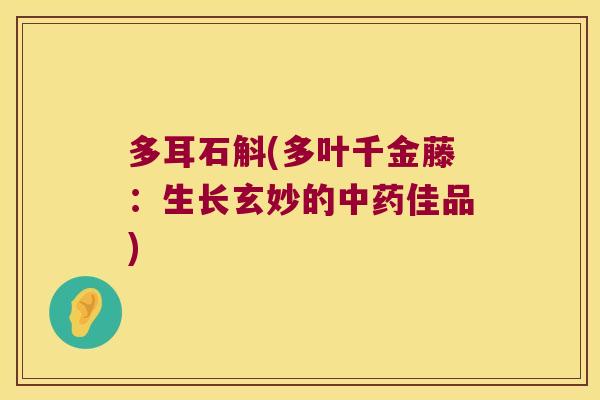 多耳石斛(多叶千金藤:生长玄妙的佳品) 多耳石斛(多叶千金藤:生长玄妙的佳品)