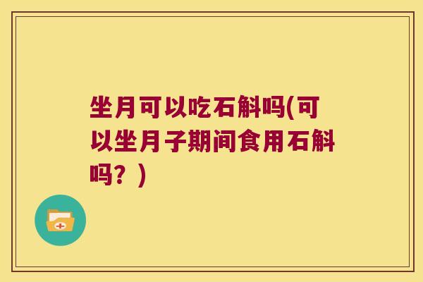 坐月可以吃石斛吗(可以坐月子期间食用石斛吗？)