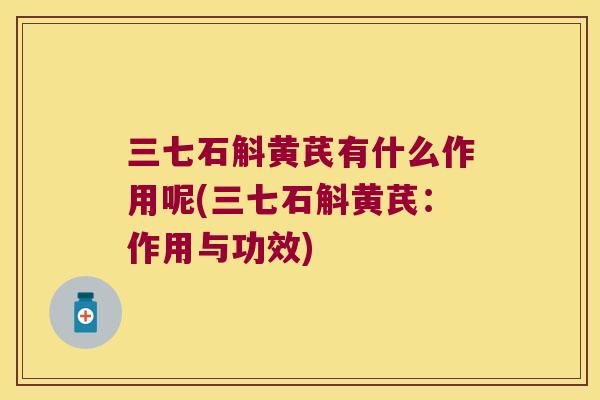 三七石斛黄芪有什么作用呢(三七石斛黄芪：作用与功效)