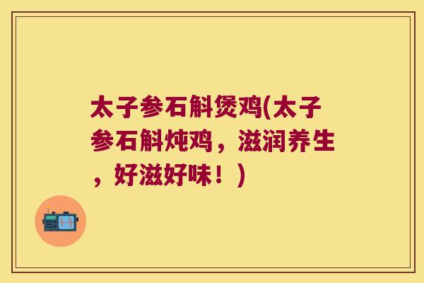 太子参石斛煲鸡(太子参石斛炖鸡，滋润养生，好滋好味！)