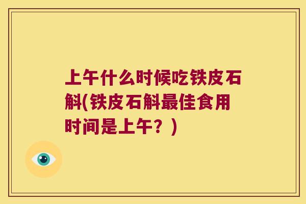 上午什么时候吃铁皮石斛(铁皮石斛最佳食用时间是上午？)