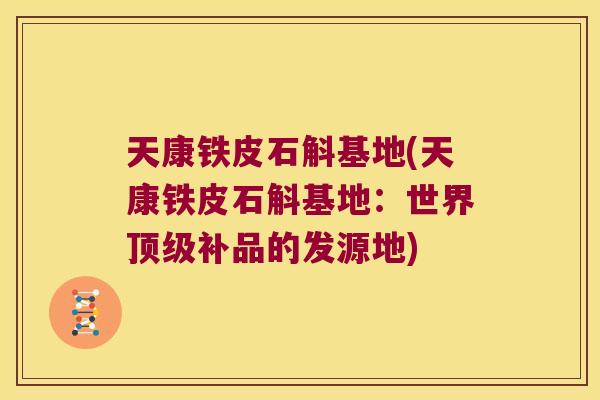 天康铁皮石斛基地(天康铁皮石斛基地:世界补品的发源地) 天康铁皮石斛基地(天康铁皮石斛基地:世界补品的发源地)