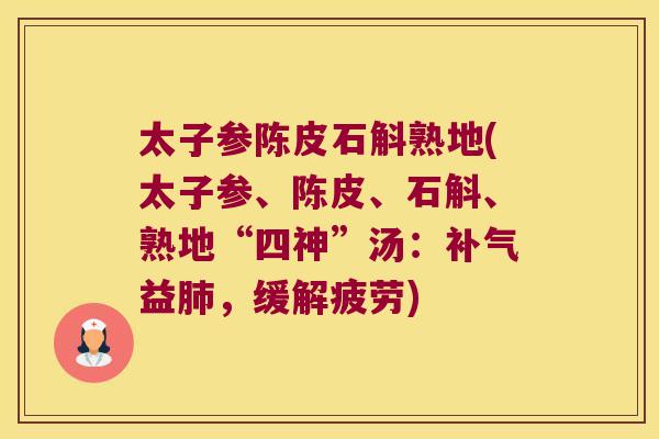 太子参陈皮石斛熟地(太子参、陈皮、石斛、熟地“四神”汤：补气益肺，缓解疲劳)