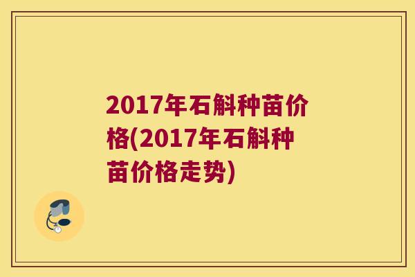 2017年石斛种苗价格(2017年石斛种苗价格走势)