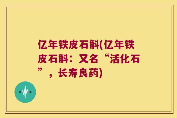 亿年铁皮石斛(亿年铁皮石斛：又名“活化石”，长寿良药)