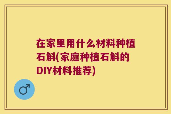 在家里用什么材料种植石斛(家庭种植石斛的DIY材料推荐)