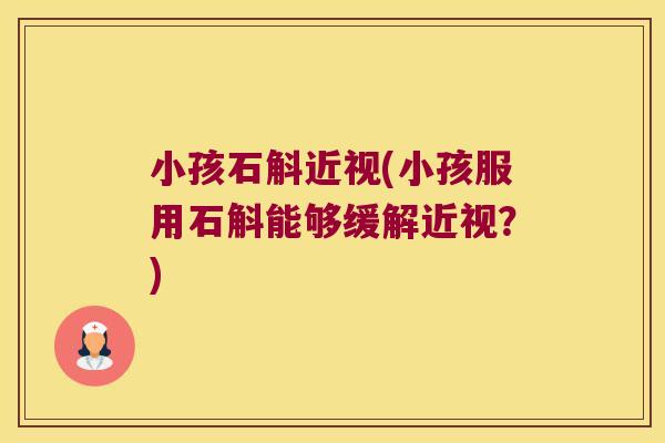 小孩石斛近视(小孩服用石斛能够缓解近视？)