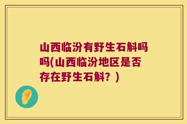 山西临汾有野生石斛吗吗(山西临汾地区是否存在野生石斛？)