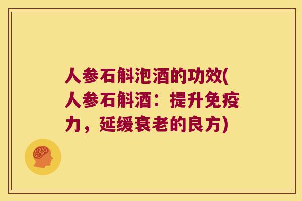 人参石斛泡酒的功效(人参石斛酒：提升力，延缓的良方)