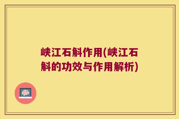 峡江石斛作用(峡江石斛的功效与作用解析)