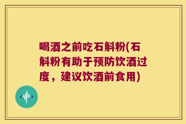 喝酒之前吃石斛粉(石斛粉有助于预防饮酒过度，建议饮酒前食用)
