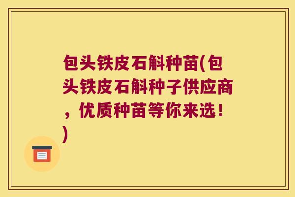 包头铁皮石斛种苗(包头铁皮石斛种子供应商，优质种苗等你来选！)