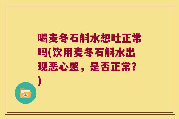 喝麦冬石斛水想吐正常吗(饮用麦冬石斛水出现恶心感，是否正常？)